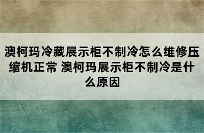 澳柯玛冷藏展示柜不制冷怎么维修压缩机正常 澳柯玛展示柜不制冷是什么原因